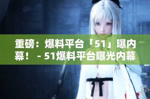 重磅：爆料平台「51」曝内幕！ - 51爆料平台曝光内幕！