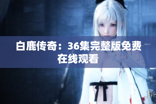 白鹿传奇：36集完整版免费在线观看