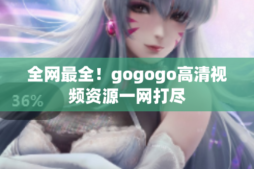 全网最全！gogogo高清视频资源一网打尽