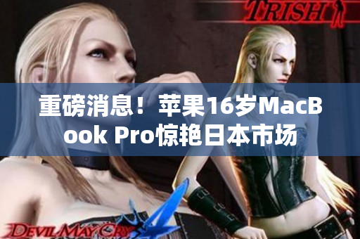 重磅消息！苹果16岁MacBook Pro惊艳日本市场