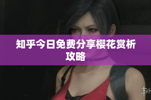 知乎今日免费分享樱花赏析攻略