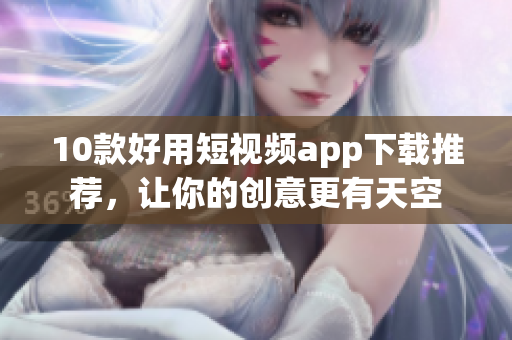 10款好用短视频app下载推荐，让你的创意更有天空