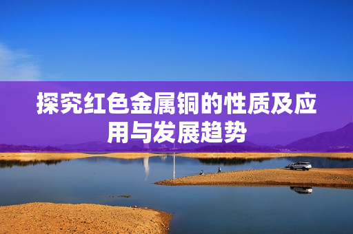 探究红色金属铜的性质及应用与发展趋势