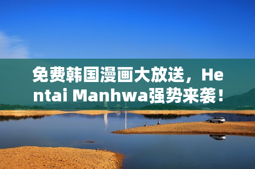 免费韩国漫画大放送，Hentai Manhwa强势来袭！