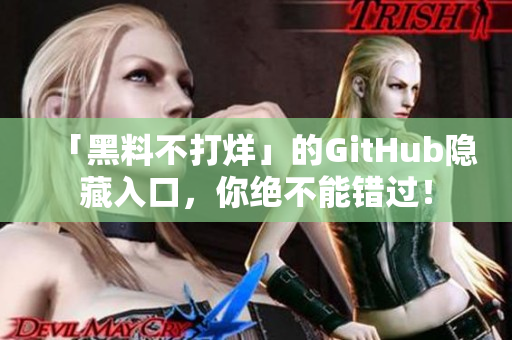 「黑料不打烊」的GitHub隐藏入口，你绝不能错过！