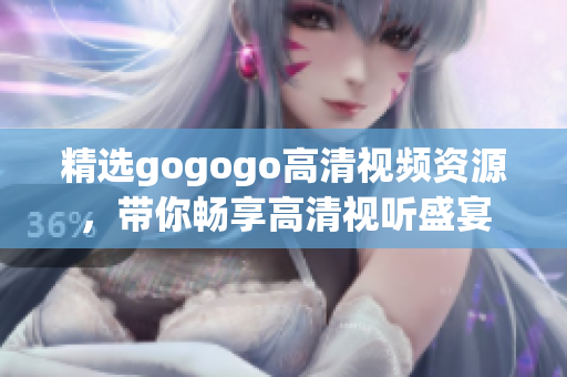 精选gogogo高清视频资源，带你畅享高清视听盛宴