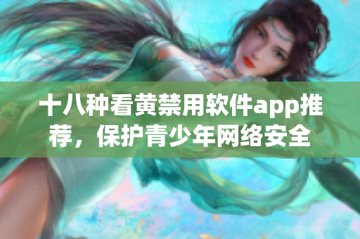 十八种看黄禁用软件app推荐，保护青少年网络安全