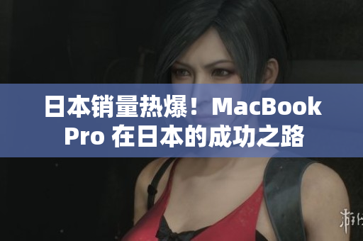 日本销量热爆！MacBook Pro 在日本的成功之路