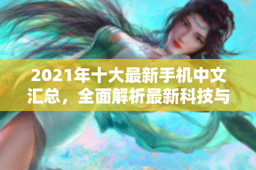 2021年十大最新手机中文汇总，全面解析最新科技与设计