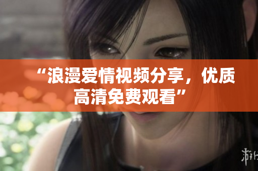 “浪漫爱情视频分享，优质高清免费观看”