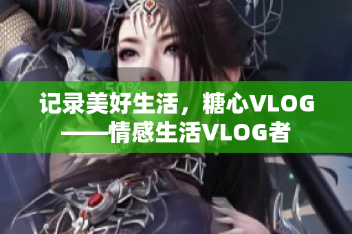 记录美好生活，糖心VLOG——情感生活VLOG者