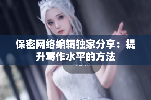 保密网络编辑独家分享：提升写作水平的方法