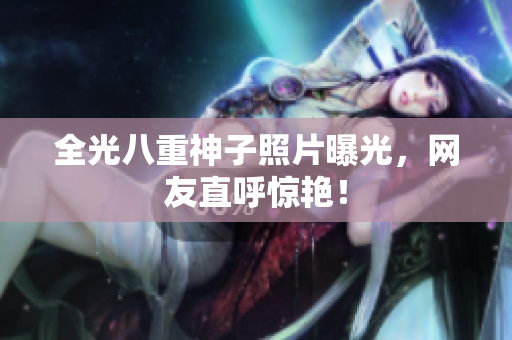 全光八重神子照片曝光，网友直呼惊艳！