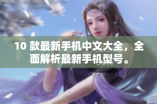 10 款最新手机中文大全，全面解析最新手机型号。