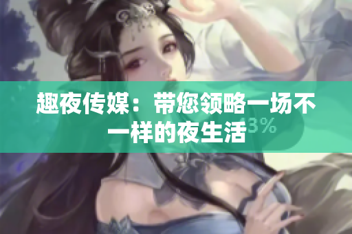 趣夜传媒：带您领略一场不一样的夜生活