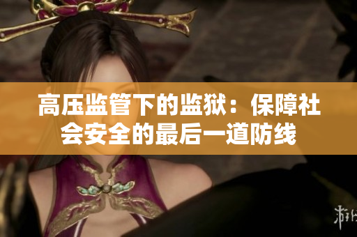 高压监管下的监狱：保障社会安全的最后一道防线