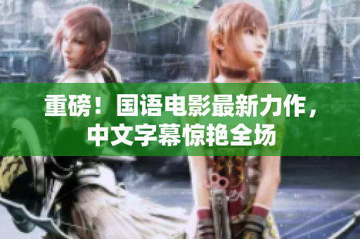 重磅！国语电影最新力作，中文字幕惊艳全场