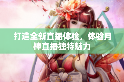 打造全新直播体验，体验月神直播独特魅力