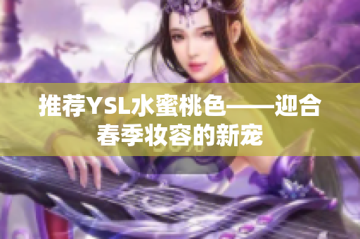 推荐YSL水蜜桃色——迎合春季妆容的新宠
