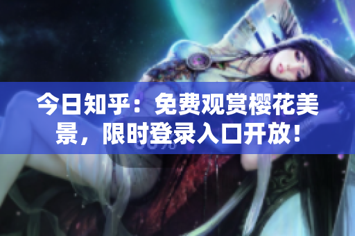今日知乎：免费观赏樱花美景，限时登录入口开放！