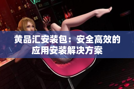 黄品汇安装包：安全高效的应用安装解决方案