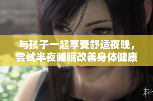 与孩子一起享受舒适夜晚，尝试半夜睡眠改善身体健康