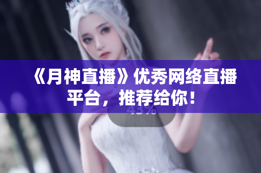 《月神直播》优秀网络直播平台，推荐给你！
