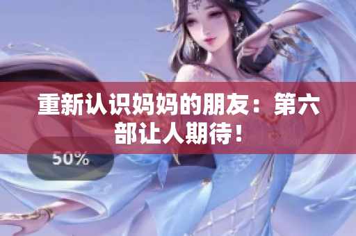重新认识妈妈的朋友：第六部让人期待！