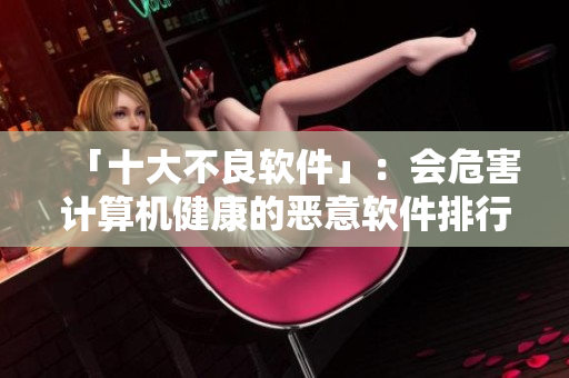 「十大不良软件」：会危害计算机健康的恶意软件排行榜