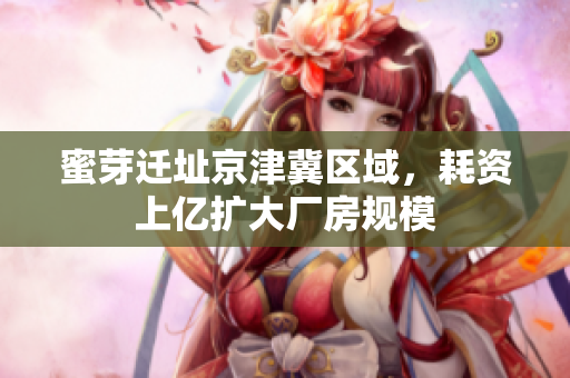 蜜芽迁址京津冀区域，耗资上亿扩大厂房规模