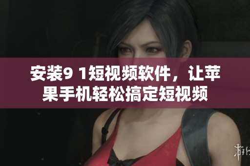 安装9 1短视频软件，让苹果手机轻松搞定短视频