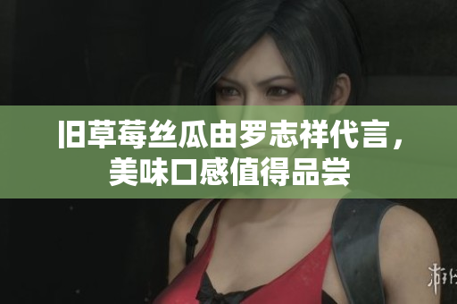 旧草莓丝瓜由罗志祥代言，美味口感值得品尝