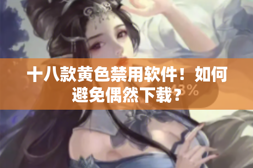十八款黄色禁用软件！如何避免偶然下载？
