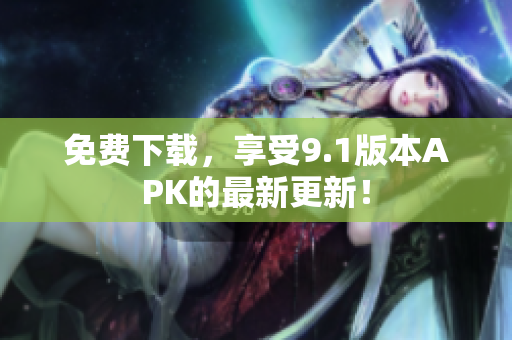 免费下载，享受9.1版本APK的最新更新！