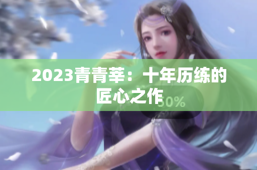 2023青青莘：十年历练的匠心之作