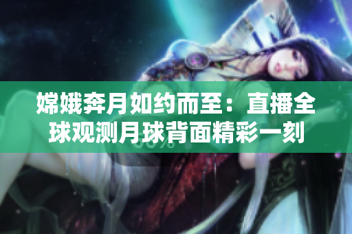 嫦娥奔月如约而至：直播全球观测月球背面精彩一刻