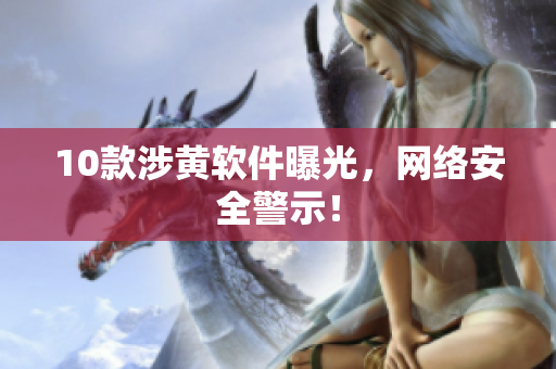 10款涉黄软件曝光，网络安全警示！
