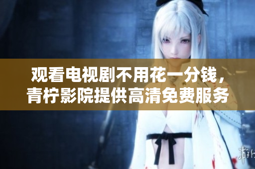 观看电视剧不用花一分钱，青柠影院提供高清免费服务！