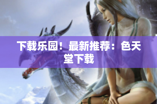 下载乐园！最新推荐：色天堂下载