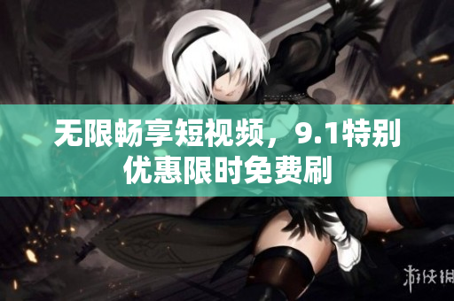 无限畅享短视频，9.1特别优惠限时免费刷