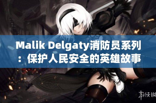 Malik Delgaty消防员系列：保护人民安全的英雄故事