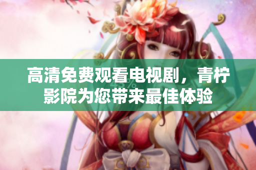 高清免费观看电视剧，青柠影院为您带来最佳体验