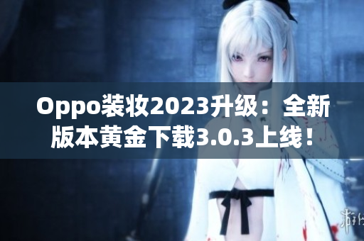 Oppo装妆2023升级：全新版本黄金下载3.0.3上线！