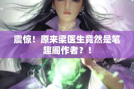 震惊！原来梁医生竟然是笔趣阁作者？！