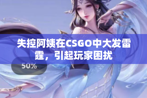 失控阿姨在CSGO中大发雷霆，引起玩家困扰