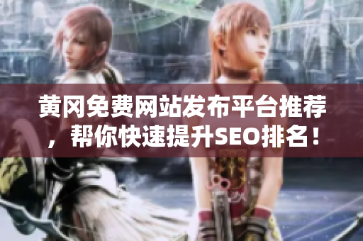 黄冈免费网站发布平台推荐，帮你快速提升SEO排名！