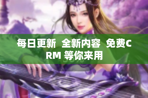 每日更新  全新内容  免费CRM 等你来用