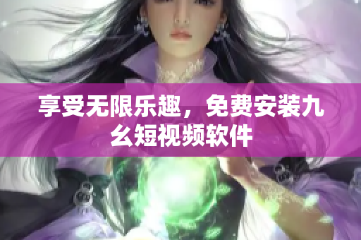 享受无限乐趣，免费安装九幺短视频软件