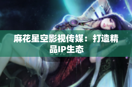 麻花星空影视传媒：打造精品IP生态