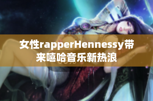 女性rapperHennessy带来嘻哈音乐新热浪